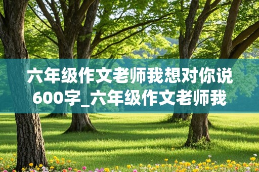 六年级作文老师我想对你说600字_六年级作文老师我想对你说600字左右 书信格式