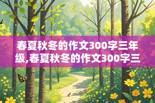 春夏秋冬的作文300字三年级,春夏秋冬的作文300字三年级下册