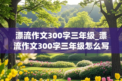 漂流作文300字三年级_漂流作文300字三年级怎么写