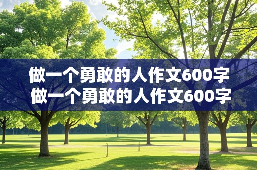 做一个勇敢的人作文600字 做一个勇敢的人作文600字初中