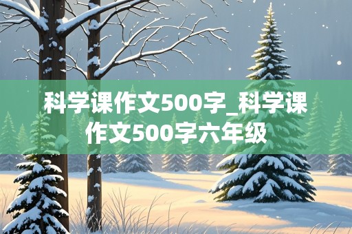 科学课作文500字_科学课作文500字六年级