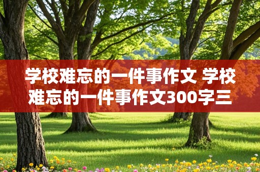 学校难忘的一件事作文 学校难忘的一件事作文300字三年级