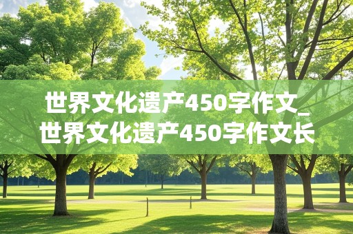 世界文化遗产450字作文_世界文化遗产450字作文长城