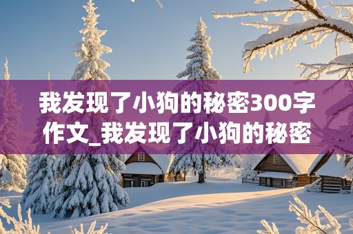 我发现了小狗的秘密300字作文_我发现了小狗的秘密300字作文三年级