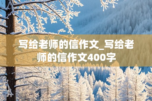 写给老师的信作文_写给老师的信作文400字