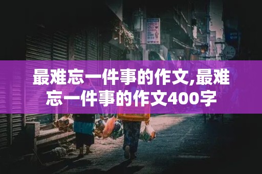 最难忘一件事的作文,最难忘一件事的作文400字