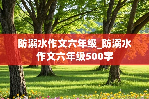 防溺水作文六年级_防溺水作文六年级500字