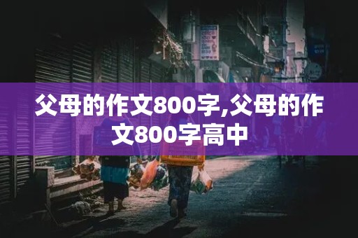 父母的作文800字,父母的作文800字高中