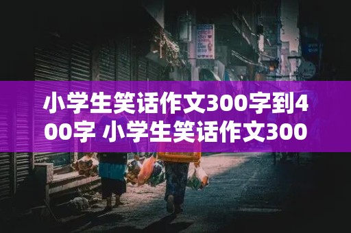 小学生笑话作文300字到400字 小学生笑话作文300字到400字怎么写