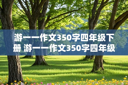 游一一作文350字四年级下册 游一一作文350字四年级下册作文