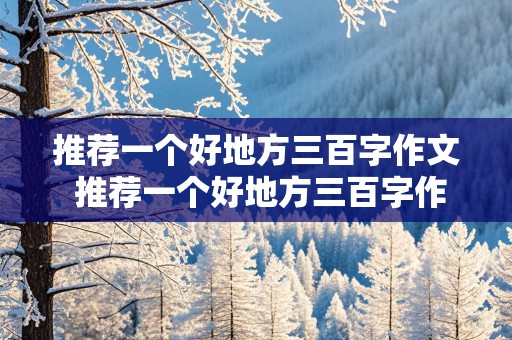 推荐一个好地方三百字作文 推荐一个好地方三百字作文四年级上册