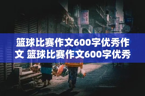 篮球比赛作文600字优秀作文 篮球比赛作文600字优秀作文输球怎么写