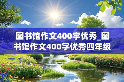 图书馆作文400字优秀_图书馆作文400字优秀四年级