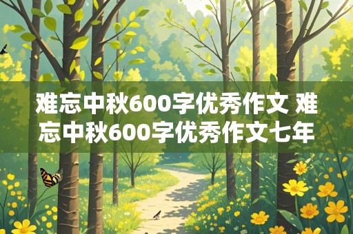 难忘中秋600字优秀作文 难忘中秋600字优秀作文七年级上册