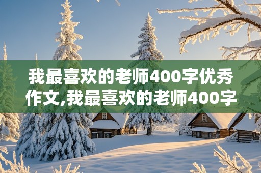 我最喜欢的老师400字优秀作文,我最喜欢的老师400字优秀作文手写