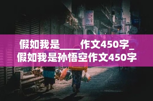 假如我是____作文450字_假如我是孙悟空作文450字