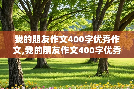 我的朋友作文400字优秀作文,我的朋友作文400字优秀作文四年级