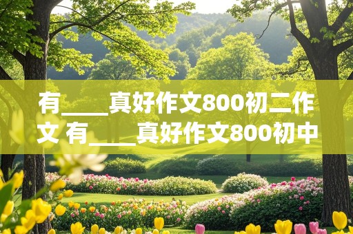 有____真好作文800初二作文 有____真好作文800初中