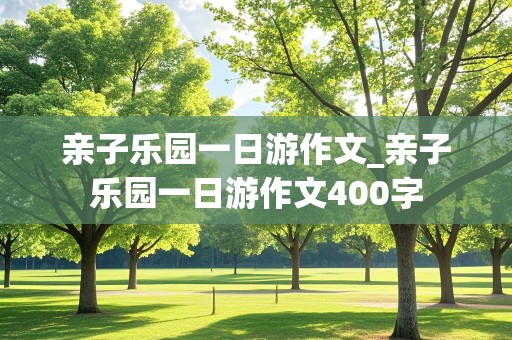 亲子乐园一日游作文_亲子乐园一日游作文400字