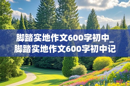 脚踏实地作文600字初中_脚踏实地作文600字初中记叙文