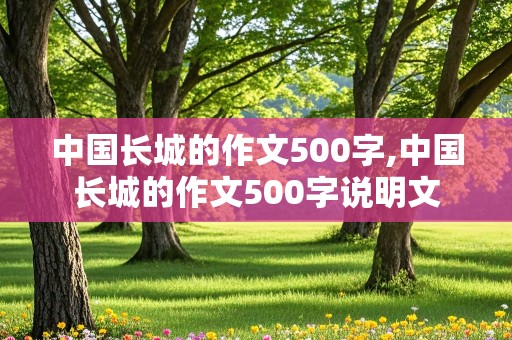 中国长城的作文500字,中国长城的作文500字说明文