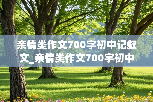 亲情类作文700字初中记叙文_亲情类作文700字初中记叙文一样线索