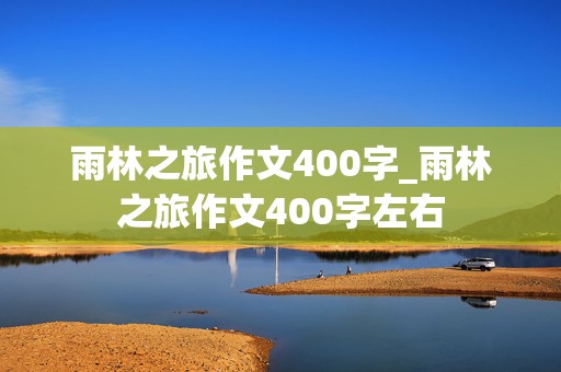 雨林之旅作文400字_雨林之旅作文400字左右