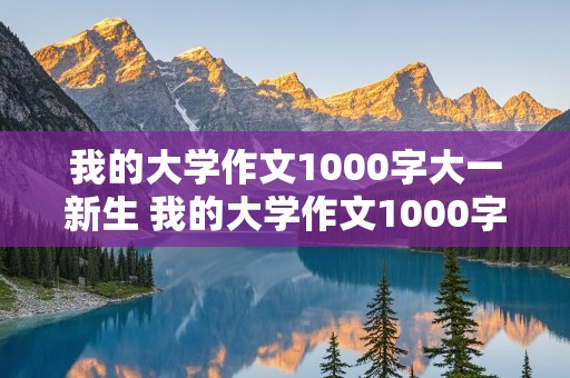 我的大学作文1000字大一新生 我的大学作文1000字大一新生怎么写