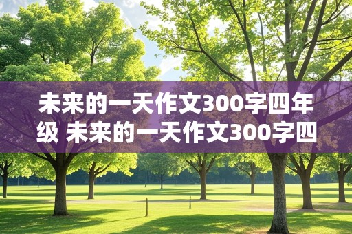 未来的一天作文300字四年级 未来的一天作文300字四年级下册