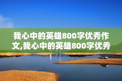 我心中的英雄800字优秀作文,我心中的英雄800字优秀作文袁隆平