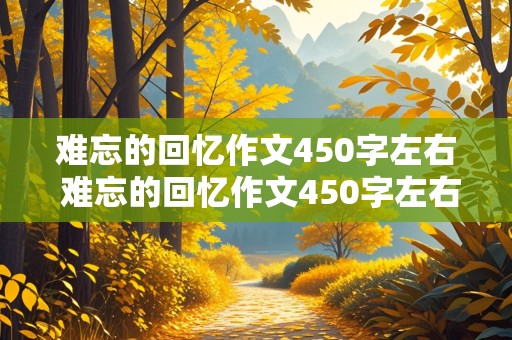 难忘的回忆作文450字左右 难忘的回忆作文450字左右六年级