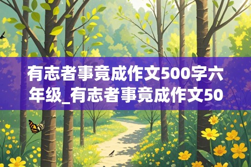 有志者事竟成作文500字六年级_有志者事竟成作文500字六年级3个示例