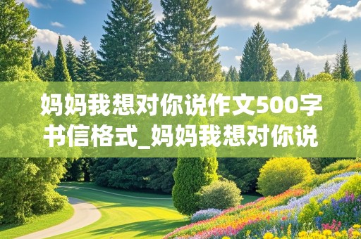 妈妈我想对你说作文500字书信格式_妈妈我想对你说作文500字书信格式优秀