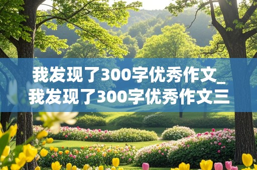 我发现了300字优秀作文_我发现了300字优秀作文三年级