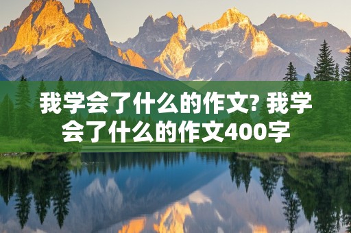 我学会了什么的作文? 我学会了什么的作文400字