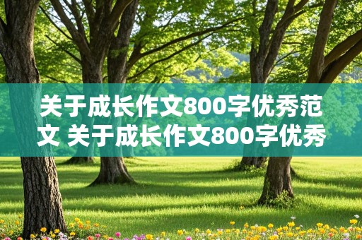 关于成长作文800字优秀范文 关于成长作文800字优秀范文初三