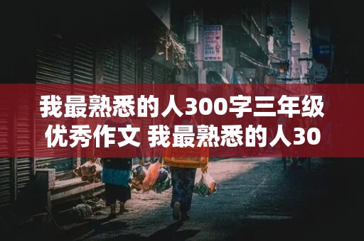 我最熟悉的人300字三年级优秀作文 我最熟悉的人300字三年级优秀作文妈妈