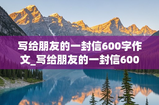 写给朋友的一封信600字作文_写给朋友的一封信600字作文六年级