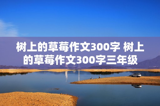 树上的草莓作文300字 树上的草莓作文300字三年级