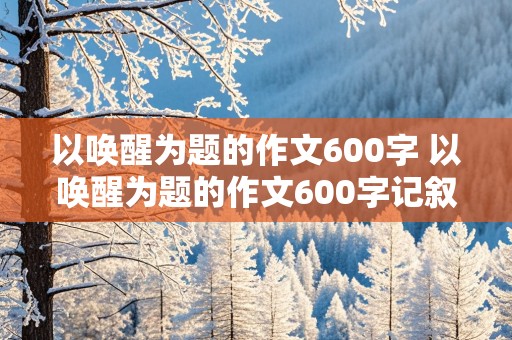 以唤醒为题的作文600字 以唤醒为题的作文600字记叙文