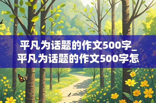 平凡为话题的作文500字_平凡为话题的作文500字怎么写