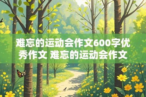 难忘的运动会作文600字优秀作文 难忘的运动会作文600字优秀作文点面结合