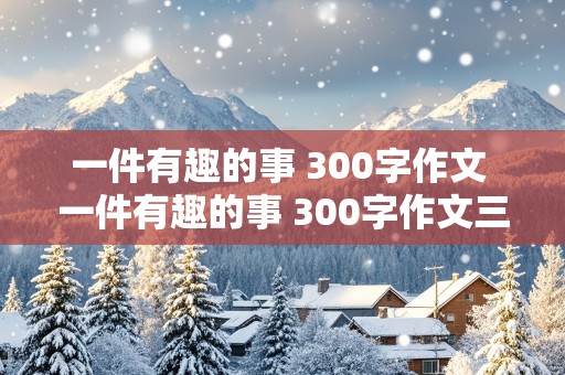 一件有趣的事 300字作文 一件有趣的事 300字作文三年级