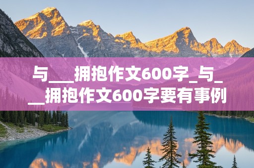 与___拥抱作文600字_与___拥抱作文600字要有事例