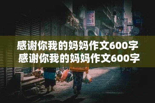 感谢你我的妈妈作文600字 感谢你我的妈妈作文600字初一