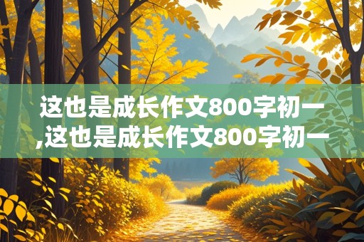 这也是成长作文800字初一,这也是成长作文800字初一上册