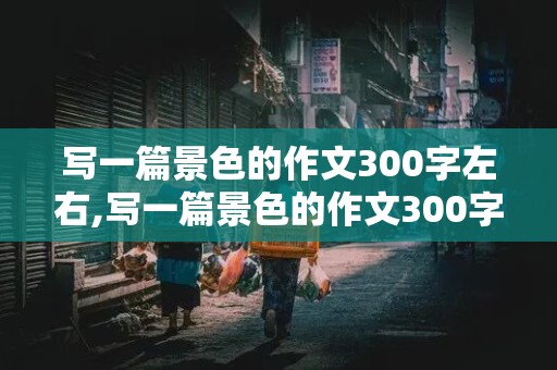 写一篇景色的作文300字左右,写一篇景色的作文300字左右冬天怎么写