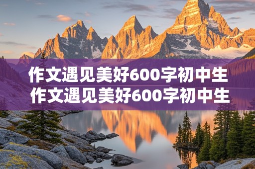 作文遇见美好600字初中生 作文遇见美好600字初中生怎么写