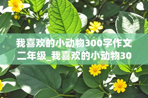 我喜欢的小动物300字作文二年级_我喜欢的小动物300字作文二年级小兔子