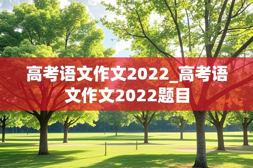 高考语文作文2022_高考语文作文2022题目